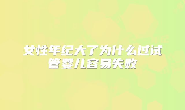 女性年纪大了为什么过试管婴儿容易失败