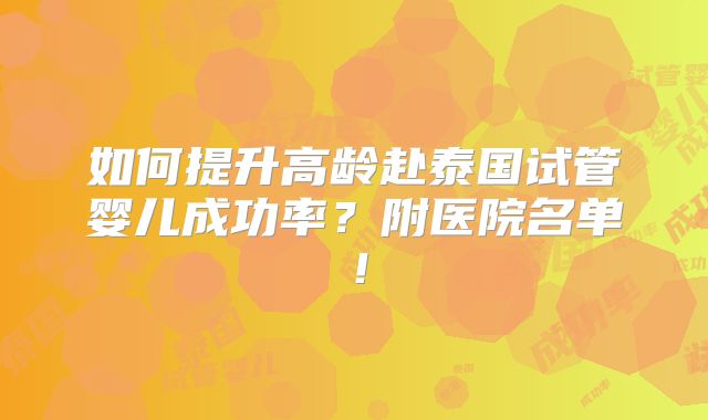 如何提升高龄赴泰国试管婴儿成功率?附医院名单!