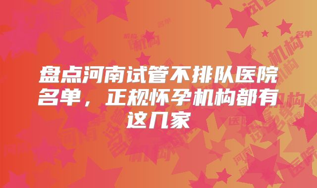 盘点河南试管不排队医院名单，正规怀孕机构都有这几家