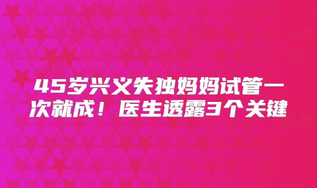 45岁兴义失独妈妈试管一次就成!医生透露3个关键