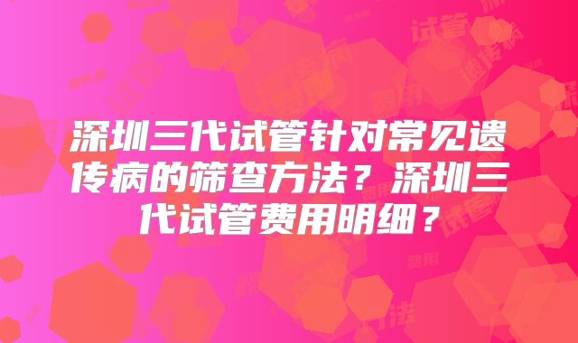 深圳三代试管针对常见遗传病的筛查方法？深圳三代试管费用明细？