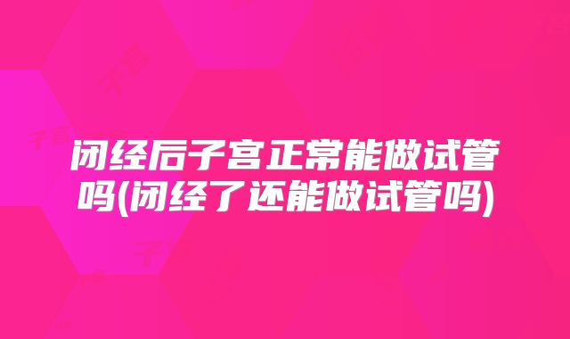 闭经后子宫正常能做试管吗(闭经了还能做试管吗)