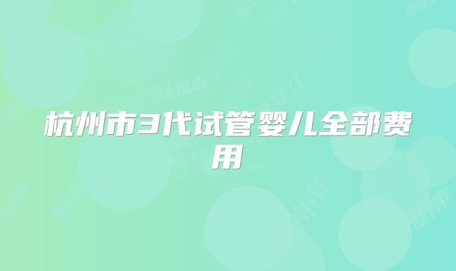 杭州市3代试管婴儿全部费用