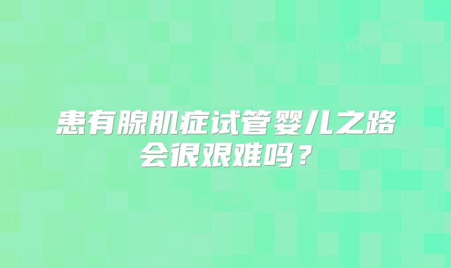 患有腺肌症试管婴儿之路会很艰难吗？