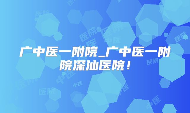 广中医一附院_广中医一附院深汕医院!
