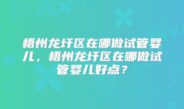梧州龙圩区在哪做试管婴儿，梧州龙圩区在哪做试管婴儿好点？