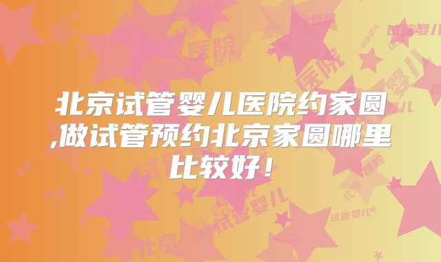 北京试管婴儿医院约家圆,做试管预约北京家圆哪里比较好!