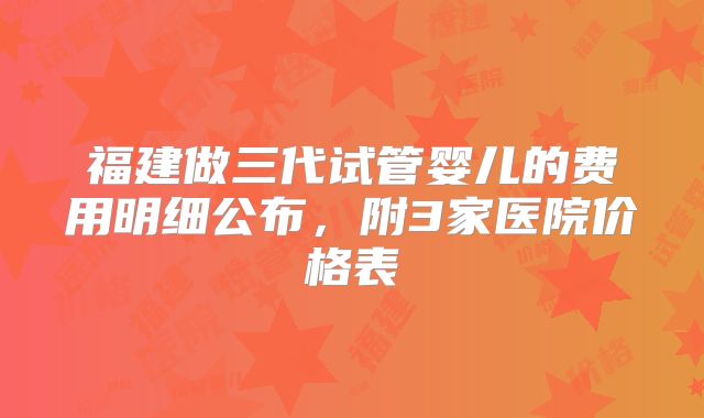 福建做三代试管婴儿的费用明细公布，附3家医院价格表
