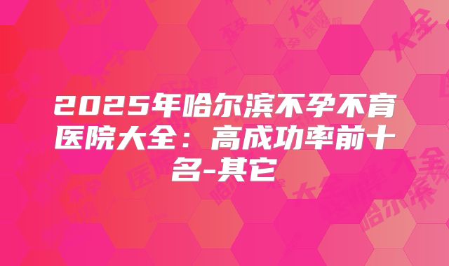 2025年哈尔滨不孕不育医院大全：高成功率前十名-其它