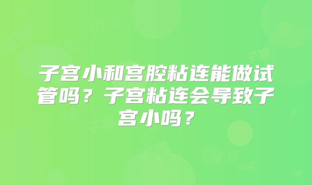 子宫小和宫腔粘连能做试管吗?子宫粘连会导致子宫小吗?