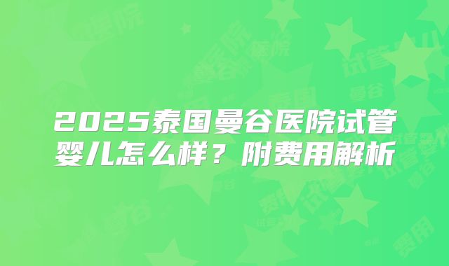2025泰国曼谷医院试管婴儿怎么样？附费用解析