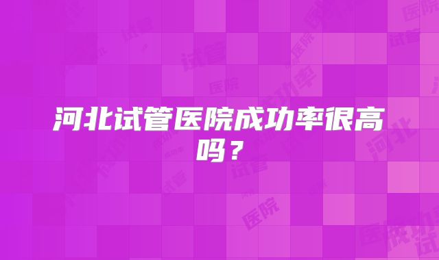 河北试管医院成功率很高吗？