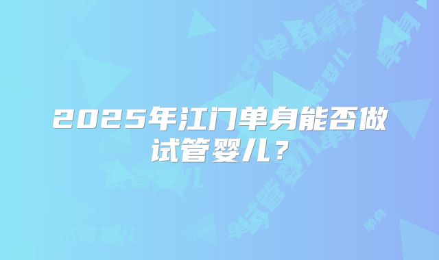 2025年江门单身能否做试管婴儿？