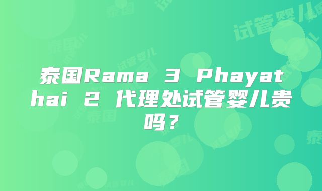 泰国Rama 3 Phayathai 2 代理处试管婴儿贵吗?