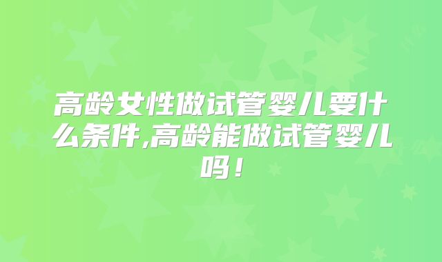 高龄女性做试管婴儿要什么条件,高龄能做试管婴儿吗！