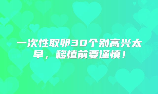 一次性取卵30个别高兴太早，移植前要谨慎！