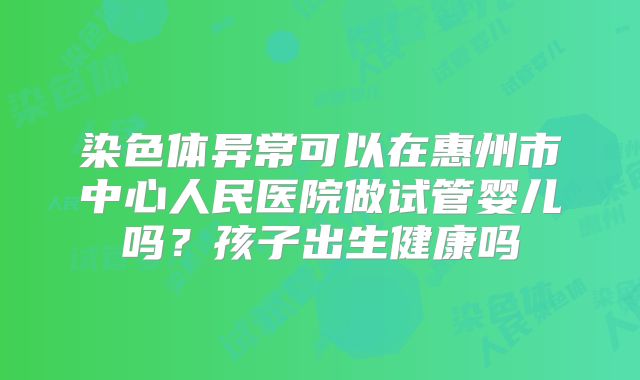 染色体异常可以在惠州市中心人民医院做试管婴儿吗？孩子出生健康吗