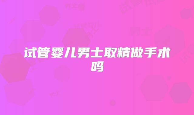 试管婴儿男士取精做手术吗