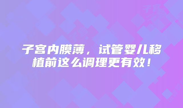 子宫内膜薄,试管婴儿移植前这么调理更有效!