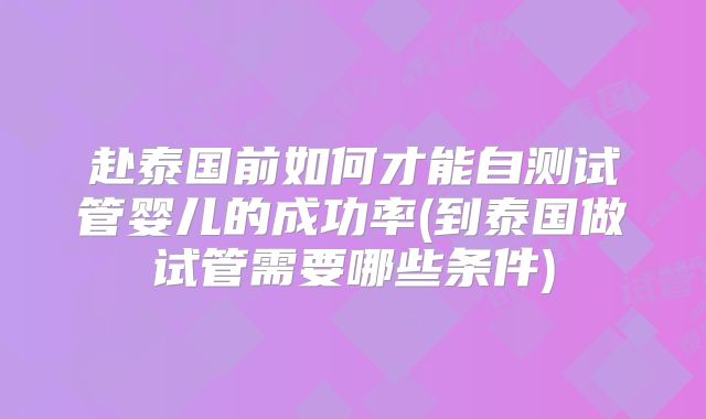 赴泰国前如何才能自测试管婴儿的成功率(到泰国做试管需要哪些条件)