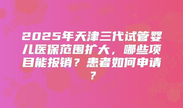 2025年天津三代试管婴儿医保范围扩大,哪些项目能报销?患者如何申请?
