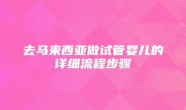 去马来西亚做试管婴儿的详细流程步骤