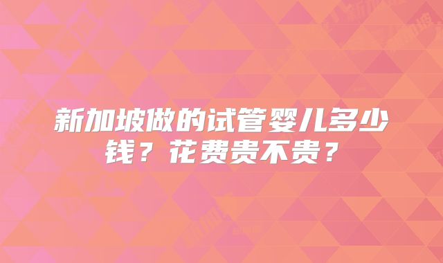 新加坡做的试管婴儿多少钱？花费贵不贵？