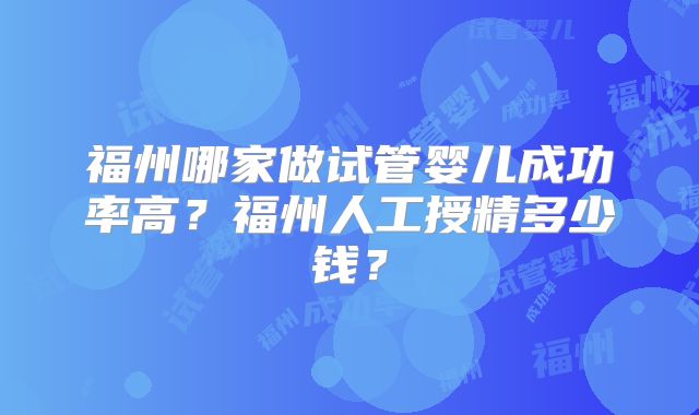 福州哪家做试管婴儿成功率高？福州人工授精多少钱？