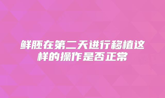 鲜胚在第二天进行移植这样的操作是否正常