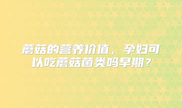 蘑菇的营养价值，孕妇可以吃蘑菇菌类吗早期？