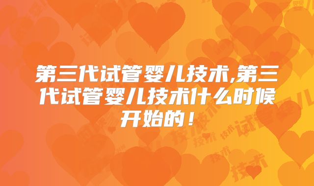 第三代试管婴儿技术,第三代试管婴儿技术什么时候开始的！