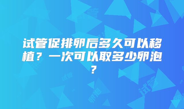 试管促排卵后多久可以移植？一次可以取多少卵泡？