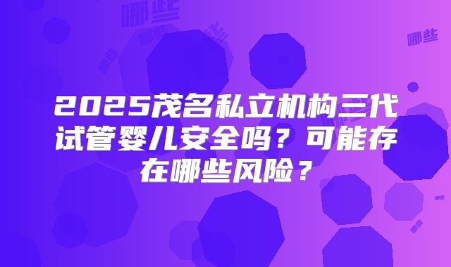 2025茂名私立机构三代试管婴儿安全吗？可能存在哪些风险？