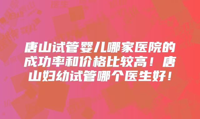 唐山试管婴儿哪家医院的成功率和价格比较高!唐山妇幼试管哪个医生好!