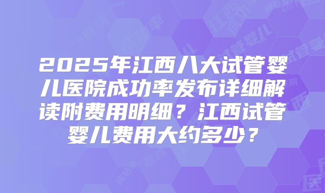 2025年江西八大试管婴儿医院成功率发布详细解读附费用明细？江西试管婴儿费用大约多少？