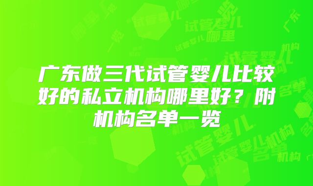 广东做三代试管婴儿比较好的私立机构哪里好?附机构名单一览