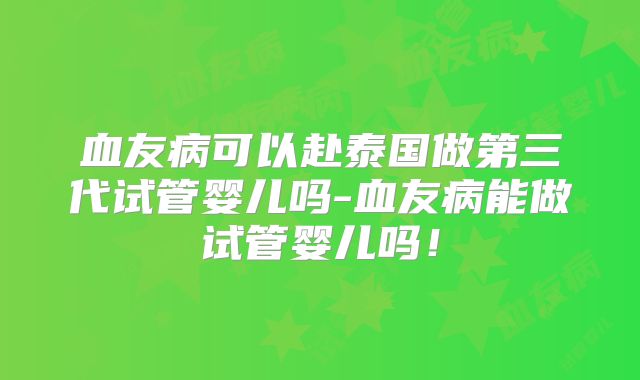 血友病可以赴泰国做第三代试管婴儿吗-血友病能做试管婴儿吗！
