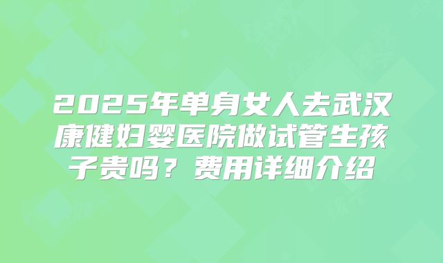 2025年单身女人去武汉康健妇婴医院做试管生孩子贵吗?费用详细介绍