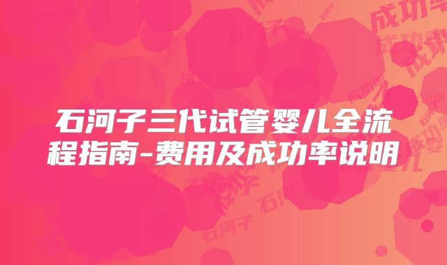 石河子三代试管婴儿全流程指南-费用及成功率说明