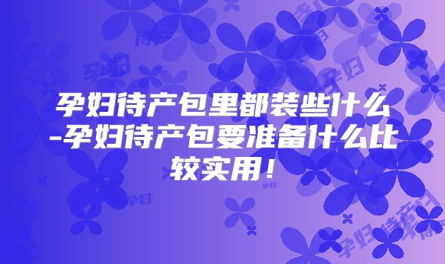 孕妇待产包里都装些什么-孕妇待产包要准备什么比较实用！