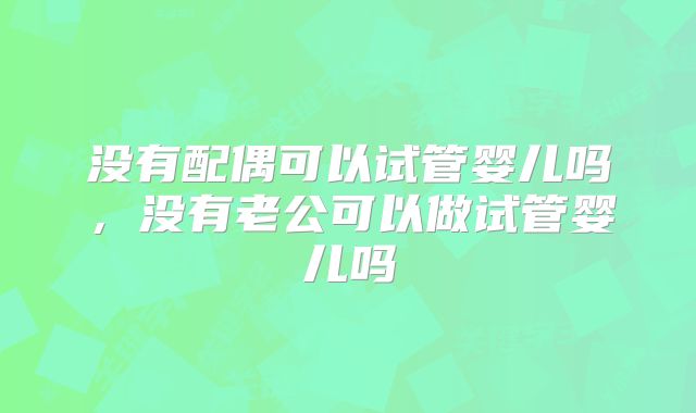 没有配偶可以试管婴儿吗,没有老公可以做试管婴儿吗