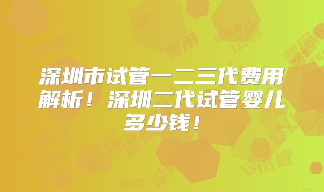 深圳市试管一二三代费用解析！深圳二代试管婴儿多少钱！