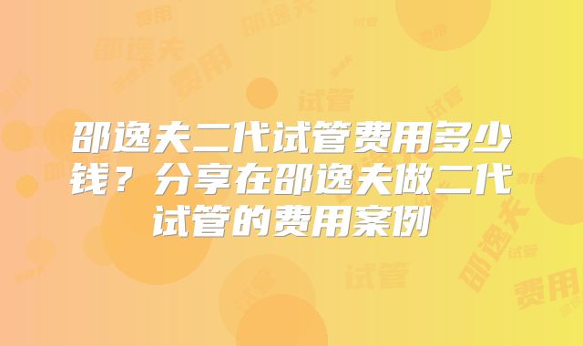 邵逸夫二代试管费用多少钱？分享在邵逸夫做二代试管的费用案例