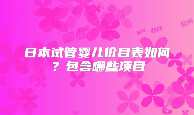日本试管婴儿价目表如何？包含哪些项目