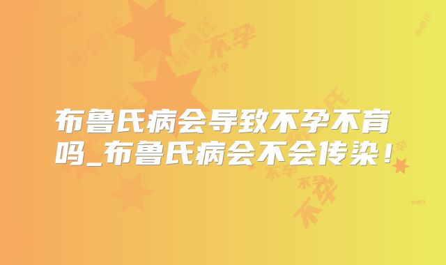 布鲁氏病会导致不孕不育吗_布鲁氏病会不会传染！