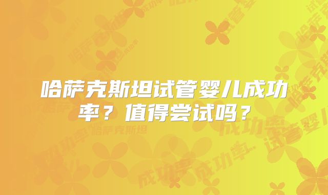 哈萨克斯坦试管婴儿成功率？值得尝试吗？