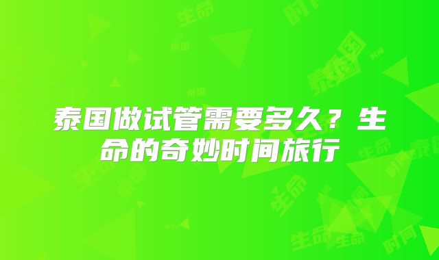 泰国做试管需要多久？生命的奇妙时间旅行