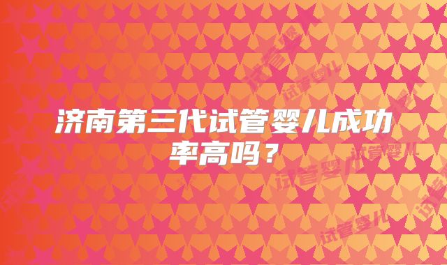 济南第三代试管婴儿成功率高吗?
