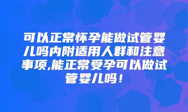 可以正常怀孕能做试管婴儿吗内附适用人群和注意事项,能正常受孕可以做试管婴儿吗！