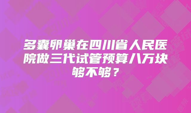 多囊卵巢在四川省人民医院做三代试管预算八万块够不够?
